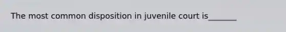 The most common disposition in juvenile court is_______