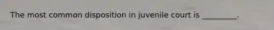 The most common disposition in juvenile court is _________.