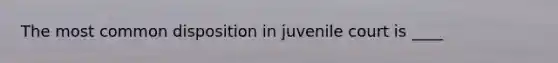 The most common disposition in juvenile court is ____