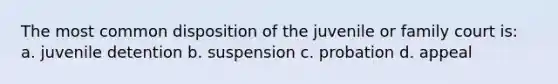 The most common disposition of the juvenile or family court is: a. juvenile detention b. suspension c. probation d. appeal