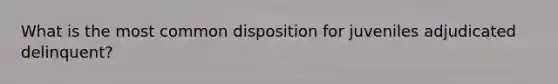 What is the most common disposition for juveniles adjudicated delinquent?