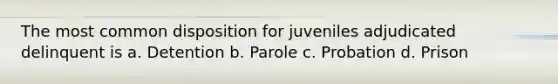 The most common disposition for juveniles adjudicated delinquent is a. Detention b. Parole c. Probation d. Prison