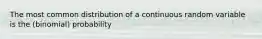 The most common distribution of a continuous random variable is the (binomial) probability