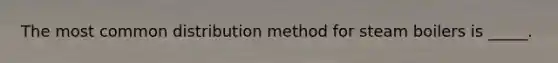 The most common distribution method for steam boilers is _____.