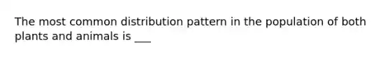 The most common distribution pattern in the population of both plants and animals is ___