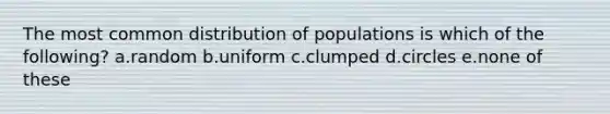 The most common distribution of populations is which of the following? a.random b.uniform c.clumped d.circles e.none of these