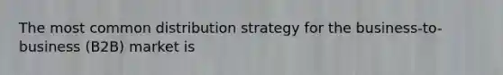 The most common distribution strategy for the business-to-business (B2B) market is