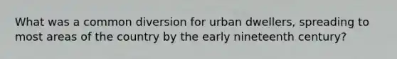 What was a common diversion for urban dwellers, spreading to most areas of the country by the early nineteenth century?