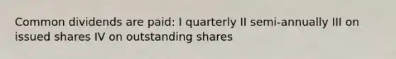 Common dividends are paid: I quarterly II semi-annually III on issued shares IV on outstanding shares