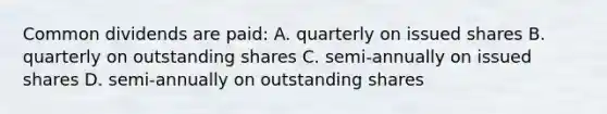 Common dividends are paid: A. quarterly on issued shares B. quarterly on outstanding shares C. semi-annually on issued shares D. semi-annually on outstanding shares