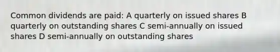 Common dividends are paid: A quarterly on issued shares B quarterly on outstanding shares C semi-annually on issued shares D semi-annually on outstanding shares