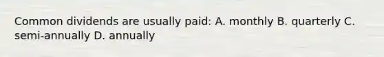 Common dividends are usually paid: A. monthly B. quarterly C. semi-annually D. annually