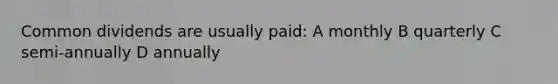 Common dividends are usually paid: A monthly B quarterly C semi-annually D annually
