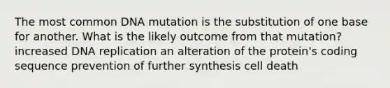 The most common DNA mutation is the substitution of one base for another. What is the likely outcome from that mutation? increased DNA replication an alteration of the protein's coding sequence prevention of further synthesis cell death