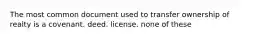 The most common document used to transfer ownership of realty is a covenant. deed. license. none of these