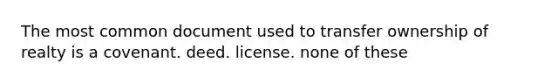 The most common document used to transfer ownership of realty is a covenant. deed. license. none of these