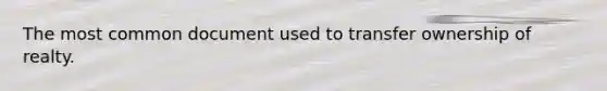 The most common document used to transfer ownership of realty.