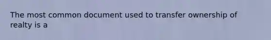 The most common document used to transfer ownership of realty is a