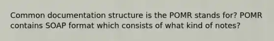 Common documentation structure is the POMR stands for? POMR contains SOAP format which consists of what kind of notes?