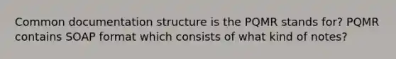 Common documentation structure is the PQMR stands for? PQMR contains SOAP format which consists of what kind of notes?