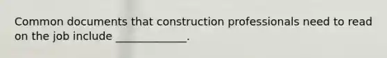 Common documents that construction professionals need to read on the job include _____________.