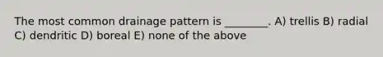 The most common drainage pattern is ________. A) trellis B) radial C) dendritic D) boreal E) none of the above