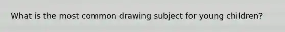 What is the most common drawing subject for young children?