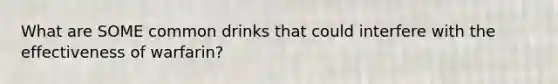 What are SOME common drinks that could interfere with the effectiveness of warfarin?