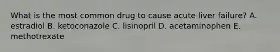 What is the most common drug to cause acute liver failure? A. estradiol B. ketoconazole C. lisinopril D. acetaminophen E. methotrexate