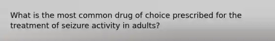 What is the most common drug of choice prescribed for the treatment of seizure activity in adults?