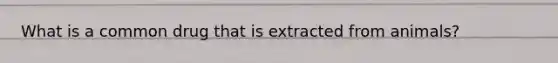 What is a common drug that is extracted from animals?