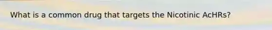 What is a common drug that targets the Nicotinic AcHRs?