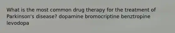 What is the most common drug therapy for the treatment of Parkinson's disease? dopamine bromocriptine benztropine levodopa