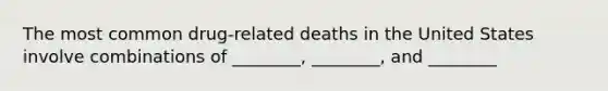 The most common drug-related deaths in the United States involve combinations of ________, ________, and ________