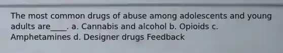 The most common drugs of abuse among adolescents and young adults are____. a. Cannabis and alcohol b. Opioids c. Amphetamines d. Designer drugs Feedback