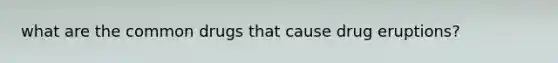 what are the common drugs that cause drug eruptions?