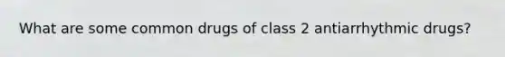 What are some common drugs of class 2 antiarrhythmic drugs?
