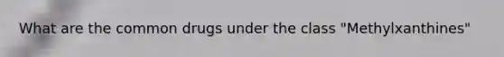 What are the common drugs under the class "Methylxanthines"