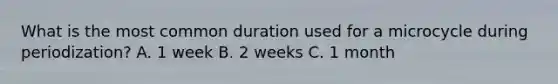 What is the most common duration used for a microcycle during periodization? A. 1 week B. 2 weeks C. 1 month