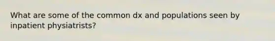 What are some of the common dx and populations seen by inpatient physiatrists?