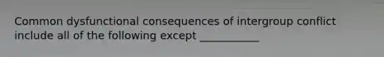 Common dysfunctional consequences of intergroup conflict include all of the following except ___________