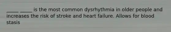 _____ _____ is the most common dysrhythmia in older people and increases the risk of stroke and heart failure. Allows for blood stasis