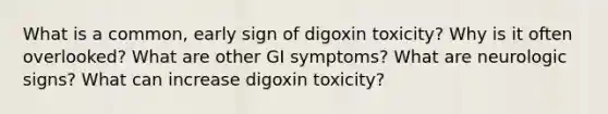 What is a common, early sign of digoxin toxicity? Why is it often overlooked? What are other GI symptoms? What are neurologic signs? What can increase digoxin toxicity?