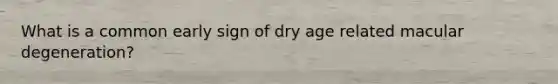 What is a common early sign of dry age related macular degeneration?