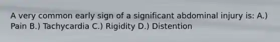 A very common early sign of a significant abdominal injury is: A.) Pain B.) Tachycardia C.) Rigidity D.) Distention