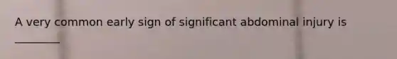 A very common early sign of significant abdominal injury is ________