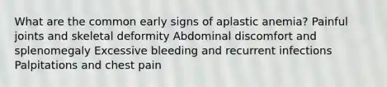 What are the common early signs of aplastic anemia? Painful joints and skeletal deformity Abdominal discomfort and splenomegaly Excessive bleeding and recurrent infections Palpitations and chest pain