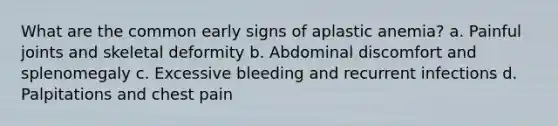 What are the common early signs of aplastic anemia? a. Painful joints and skeletal deformity b. Abdominal discomfort and splenomegaly c. Excessive bleeding and recurrent infections d. Palpitations and chest pain