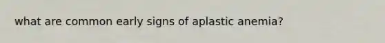 what are common early signs of aplastic anemia?