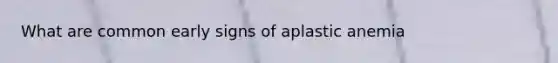 What are common early signs of aplastic anemia